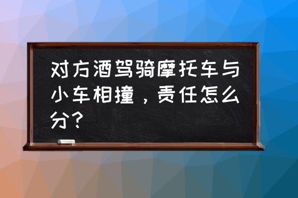 酒驾骑摩托车出车祸怎么处理 对方酒驾骑摩托车与小车相撞，责任怎么分？