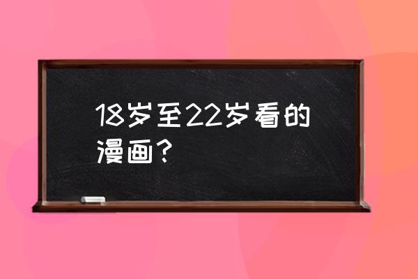 18岁男生漫画教程 18岁至22岁看的漫画？