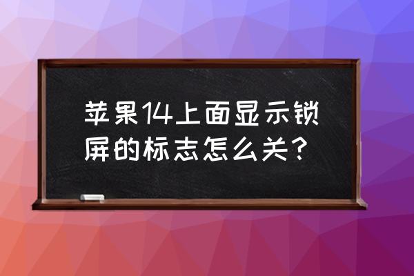 iphone设置的标记怎么去掉 苹果14上面显示锁屏的标志怎么关？