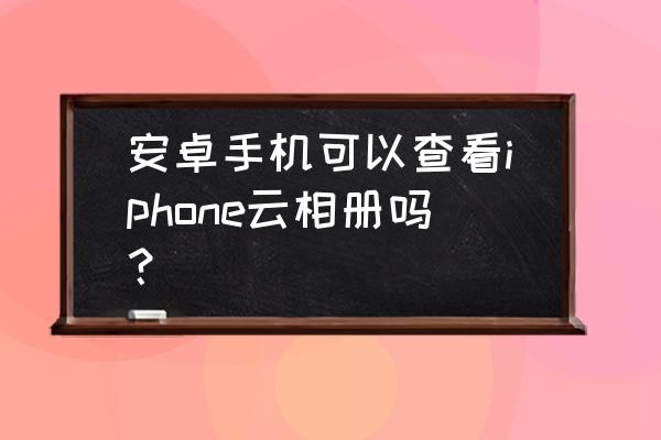 云相册入口在哪里 安卓手机可以查看iphone云相册吗？