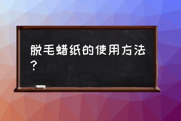 脱毛蜡纸正确使用方法 脱毛蜡纸的使用方法？