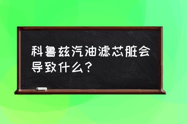 科鲁兹汽油滤芯更换周期 科鲁兹汽油滤芯脏会导致什么？