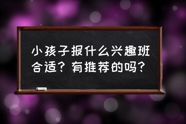 三岁以上的孩子报什么班最好 小孩子报什么兴趣班合适？有推荐的吗？