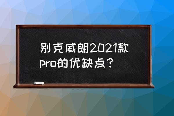 威朗pro优惠4万多能买吗 别克威朗2021款pro的优缺点？