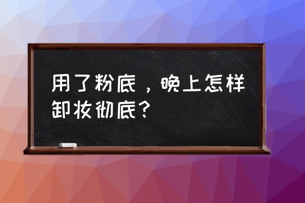 不用粉底的日常妆怎么卸妆 用了粉底，晚上怎样卸妆彻底？