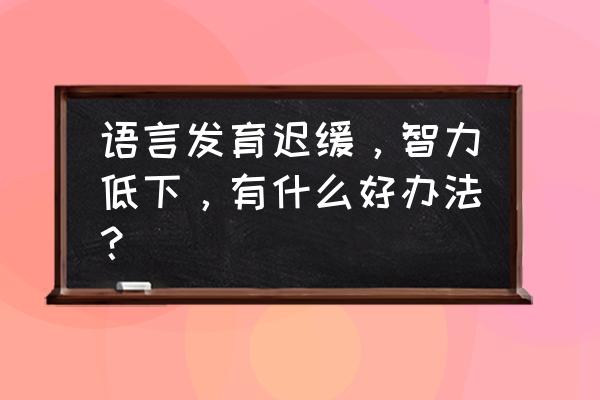 宝宝发育迟缓如何解决 语言发育迟缓，智力低下，有什么好办法？