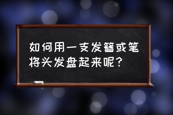 发簪怎么盘发最简单 如何用一支发簪或笔将头发盘起来呢？