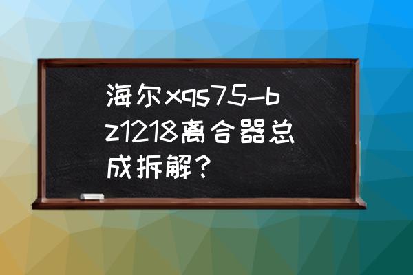 离合器的拆装大致步骤 海尔xqs75-bz1218离合器总成拆解？