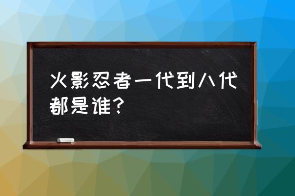 二代火影几岁死的 火影忍者一代到八代都是谁？