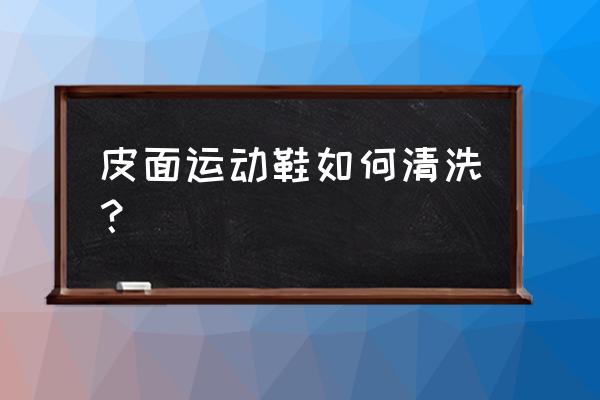 皮运动鞋怎么清洗 皮面运动鞋如何清洗？