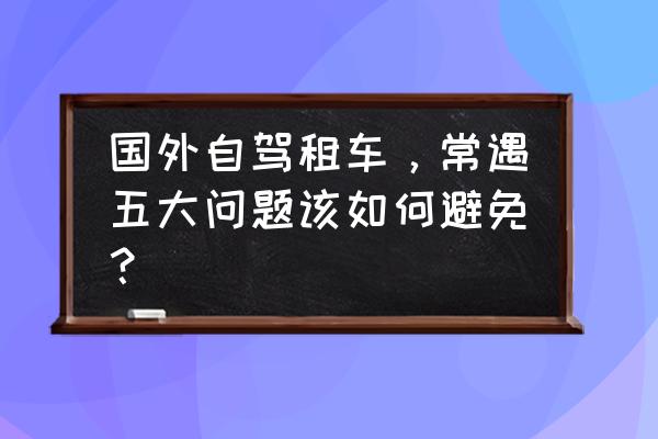 德国租车自驾手续怎么办理 国外自驾租车，常遇五大问题该如何避免？