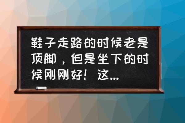 站着上班穿什么鞋子比较舒服 鞋子走路的时候老是顶脚，但是坐下的时候刚刚好！这是什么原因？怎么办才行呢？