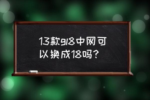 西安别克gl8改装方案和价格 13款gl8中网可以换成18吗？