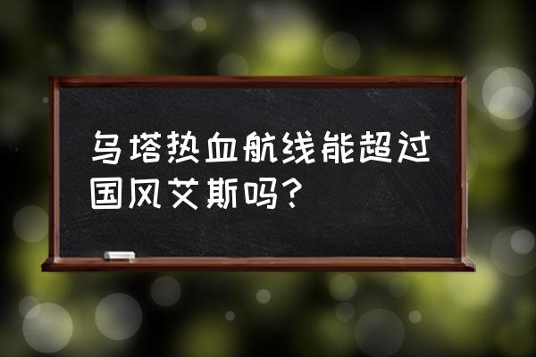 热血航线艾斯加强二技能 乌塔热血航线能超过国风艾斯吗？