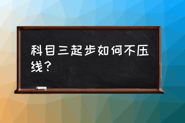 新手开车怎么避免压线有啥技巧 科目三起步如何不压线？