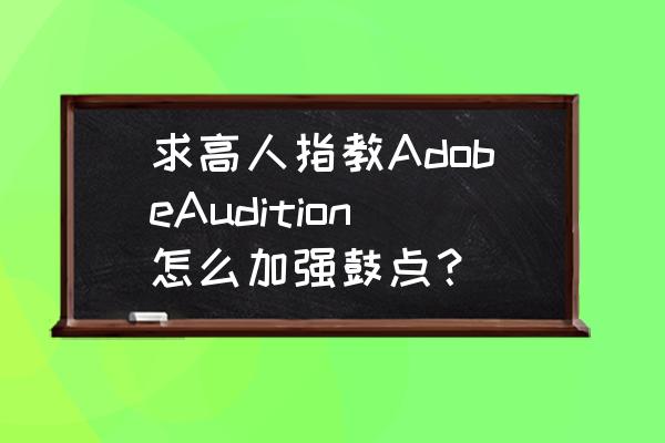 audition怎么调节节拍速度 求高人指教AdobeAudition怎么加强鼓点？