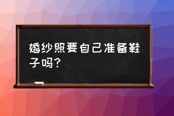 拍婚纱照鞋子需要自己准备吗 婚纱照要自己准备鞋子吗？