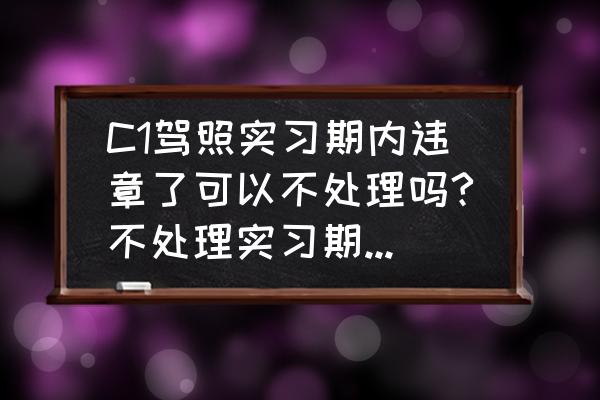 c1驾照实习期不贴实习标志扣分吗 C1驾照实习期内违章了可以不处理吗?不处理实习期会延长吗？