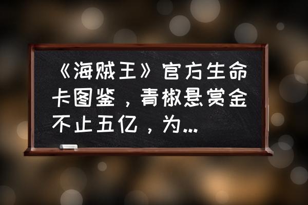 航海王游戏最新邀请码 《海贼王》官方生命卡图鉴，青椒悬赏金不止五亿，为什么还说他30年前就有大将实力？