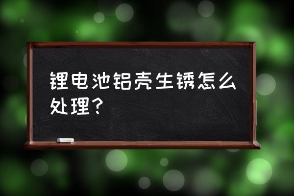 铝合金门窗锈了有什么后果 锂电池铝壳生锈怎么处理？