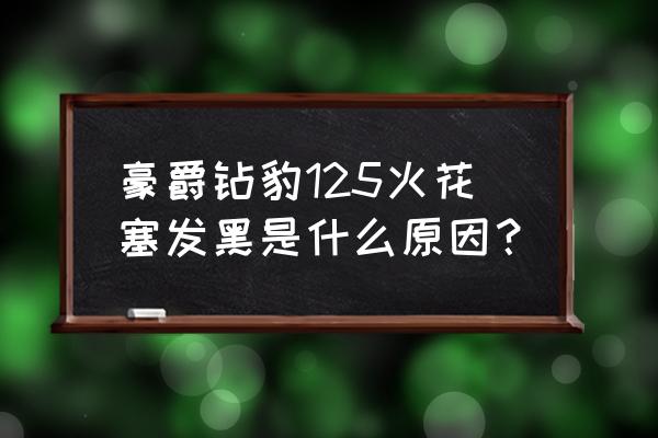 火花塞发黑什么原因怎么解决 豪爵钻豹125火花塞发黑是什么原因？