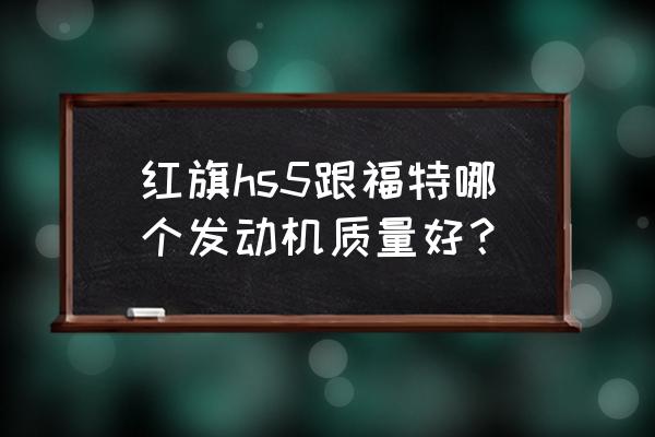 红旗hs5发动机质量怎么样 红旗hs5跟福特哪个发动机质量好？