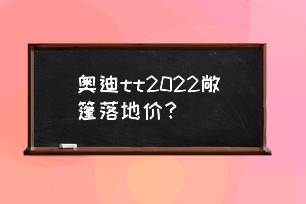 奥迪tt还有可能出新款吗 奥迪tt2022敞篷落地价？