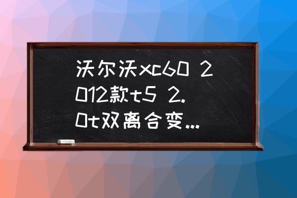 沃尔沃xc60双离合变速箱通病 沃尔沃xc60 2012款t5 2.0t双离合变速箱油加多少升？
