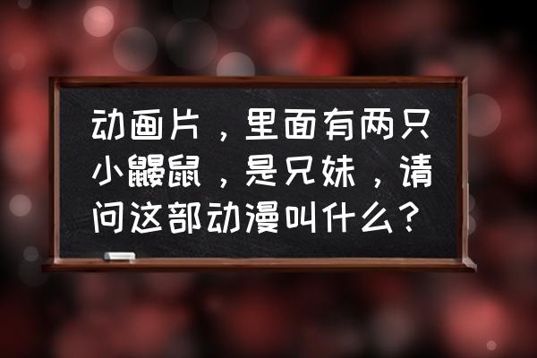 三个人像亲兄妹却不是亲兄妹动漫 动画片，里面有两只小鼹鼠，是兄妹，请问这部动漫叫什么？