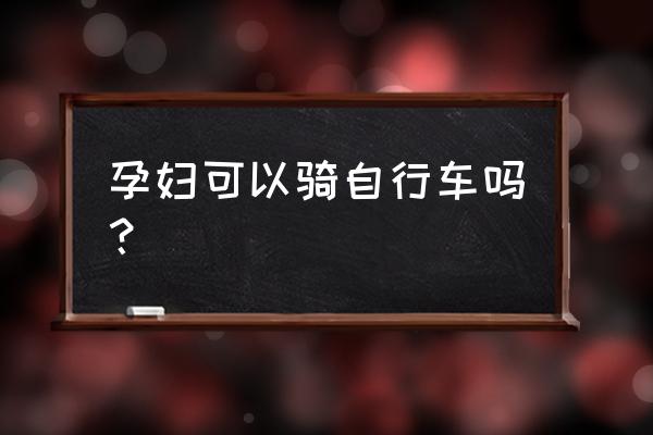 刚怀孕的孕妇能不能运动 孕妇可以骑自行车吗？