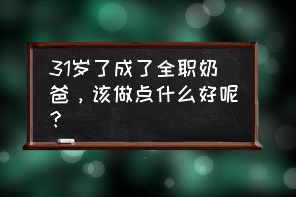 如何成为一个全职奶爸 31岁了成了全职奶爸，该做点什么好呢？