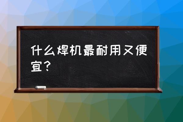 哪个品牌的切割机质量好又便宜 什么焊机最耐用又便宜？