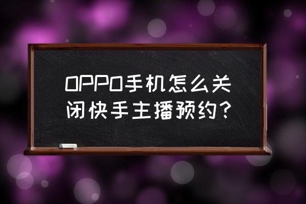 快手极速版上怎样预约直播 OPPO手机怎么关闭快手主播预约？