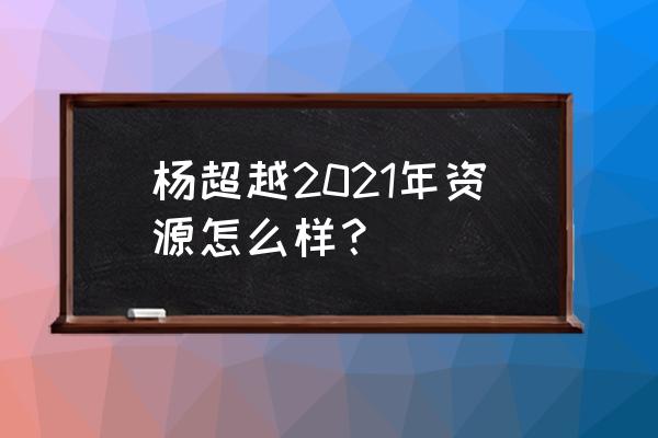 杨超越最新的电视剧 杨超越2021年资源怎么样？