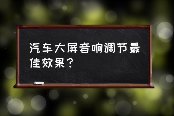 车载10段音效最佳设置 汽车大屏音响调节最佳效果？