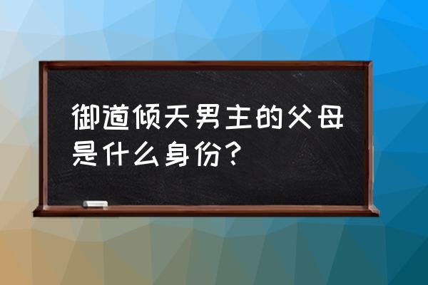 左道倾天为什么改名御道倾天 御道倾天男主的父母是什么身份？