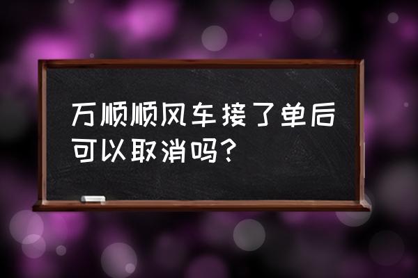 万顺叫车司机接单后怎么取消订单 万顺顺风车接了单后可以取消吗？