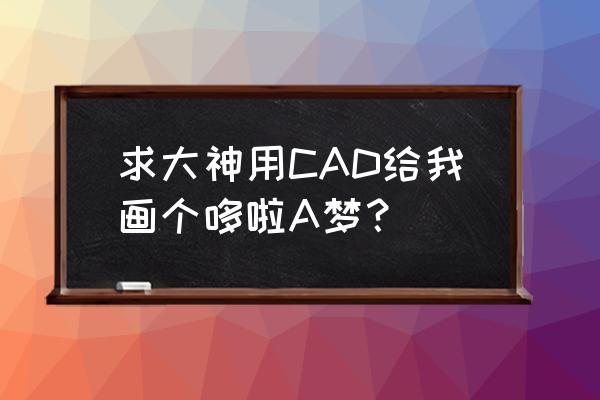 哆啦a梦简单点的怎么画 求大神用CAD给我画个哆啦A梦？