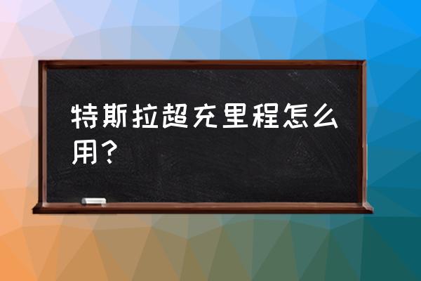 特斯拉超级充电桩充完怎样付费 特斯拉超充里程怎么用？