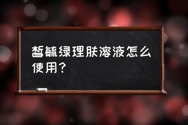 自制水膜正确方法 皙毓绿理肤溶液怎么使用？