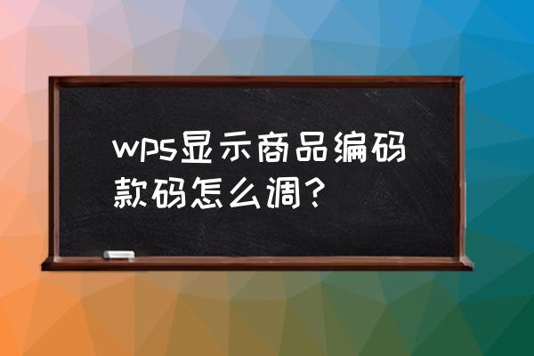 wpsoffice条形码怎么设置 wps显示商品编码款码怎么调？