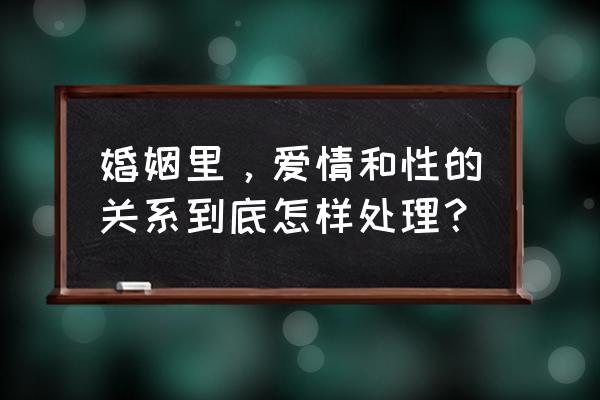 双方应该怎么去对待一段感情 婚姻里，爱情和性的关系到底怎样处理？