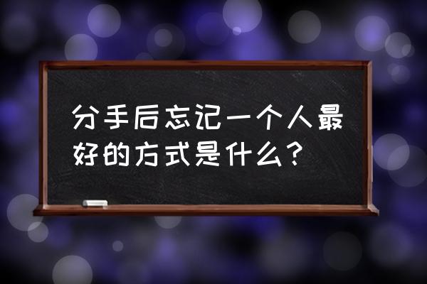 分手了到底应该怎么快速走出来 分手后忘记一个人最好的方式是什么？