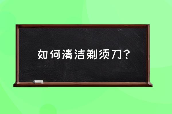 无颗粒剃须刀清洁 如何清洁剃须刀？