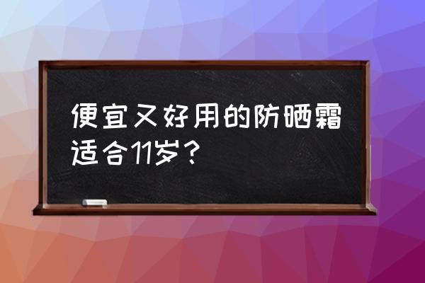 防晒霜哪个牌子最好又实惠 便宜又好用的防晒霜适合11岁？