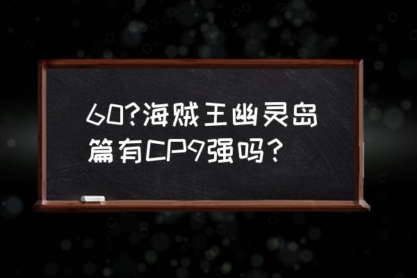 海贼王中cp9的前几名 60?海贼王幽灵岛篇有CP9强吗？