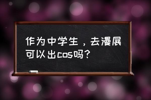 第一次去漫展怎么穿衣服 作为中学生，去漫展可以出cos吗？