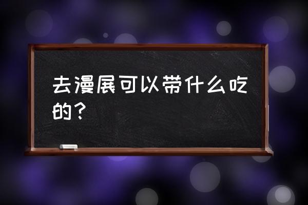 第一次去漫展该带些什么东西 去漫展可以带什么吃的？