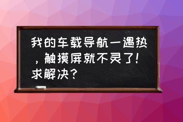 汽车天气变热不能放什么东西 我的车载导航一遇热，触摸屏就不灵了！求解决？