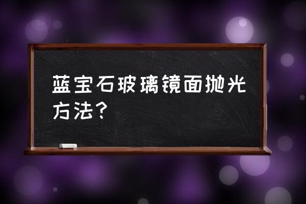 汽车玻璃抛光用什么工具 蓝宝石玻璃镜面抛光方法？